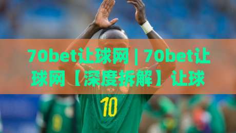 70bet让球网 | 70bet让球网【深度拆解】让球盘口的底层逻辑与实战节奏感 (70bet让球网)-线上十大最稳让球网升盘在线看评级时间推荐直播源