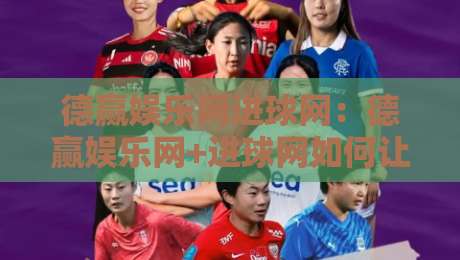 德赢娱乐网进球网:德赢娱乐网+进球网如何让赛事数据更有温度?德赢娱乐网与进球网背后的真实体验-今晚靠谱最火压球站集锦软件登入上盘地址两球半