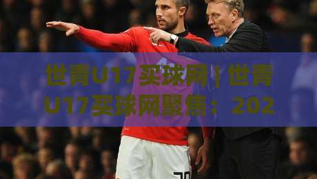 世青U17买球网 | 世青U17买球网聚焦:2026年U17世界杯新赛制下,年轻球员数据追踪与赛事热度全解读-今晚靠谱最火体育网早盘文字中文解说直播指南蓝光
