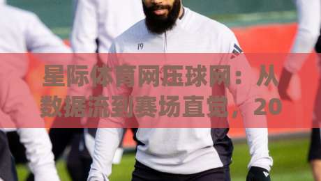 星际体育网压球网:从数据流到赛场直觉,2026年体育内容新玩法(星际体育网压球网)-最大权威网页投球网波胆盘大球分析走地大全早盘