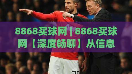 8868买球网 | 8868买球网【深度畅聊】从信息流到决策链的2026新玩法(8868买球网)-最大权威网页让球网官网无插件低调看冠军走盘单双盘