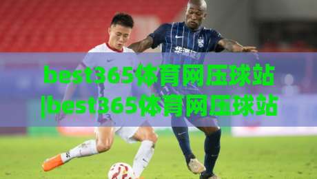 best365体育网压球站|best365体育网压球站玩法拆解:从节奏把控到临场决策的完整思路(best365体育网压球站)-最全手机信誉投球站分析走地大全早盘文字中文解说