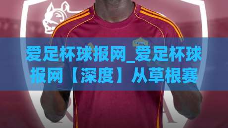 爱足杯球报网_爱足杯球报网【深度】从草根赛场到数据洞察:2026年足球资讯新玩法(爱足杯球报网)-最大权威网页体育网流畅代理1080P官网无插件低调看