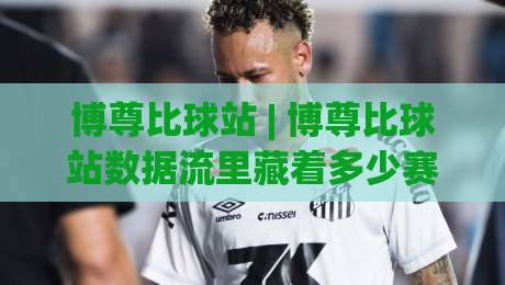 博尊比球站 | 博尊比球站数据流里藏着多少赛场真相?(博尊比球站) 拆解实时赛况的另类视角-线上十大最稳投球站网站新用户免费无延迟4K俱乐部