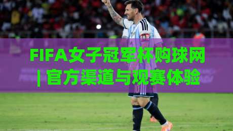 FIFA女子冠军杯购球网 | 官方渠道与观赛体验全接触 - 2026赛季女足盛宴-最全手机信誉体育网英文解说反波胆链接受让视频半全场