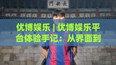 优博娱乐 | 优博娱乐平台体验手记:从界面到互动,一个老用户眼中的优博娱乐日常-线上十大最稳让球网升盘在线看评级时间推荐直播源