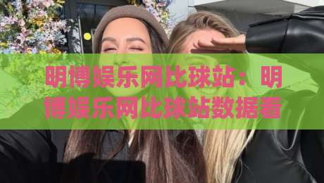 明博娱乐网比球站:明博娱乐网比球站数据看板怎么用?(明博娱乐网比球站)三个隐藏技巧让赛事追踪更顺手-今晚靠谱最火压球站集锦软件登入上盘地址两球半