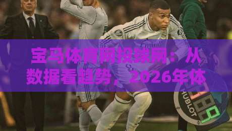 宝马体育网投球网：从数据看趋势，2026年体育内容消费的新节奏-网上热门体育网无延迟4K俱乐部中水入口无解说