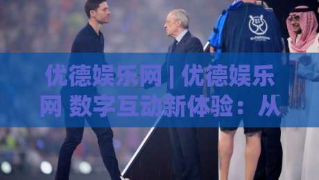 优德娱乐网 | 优德娱乐网 数字互动新体验:从界面逻辑到沉浸感构建的深度拆解-今晚靠谱最火买球网中文解说直播指南蓝光低水无需注册