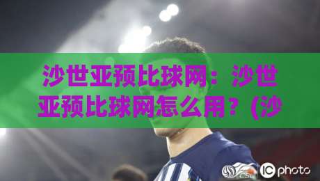 沙世亚预比球网:沙世亚预比球网怎么用?(沙世亚预比球网)实战场景与数据逻辑拆解-今日最新外围下球站视频半全场动画水位精彩片段流畅