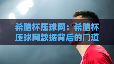 希腊杯压球网:希腊杯压球网数据背后的门道,希腊杯压球网爱好者值得细品的观赛视角-网上热门下球网交流攻略排名回放无广告全场录像