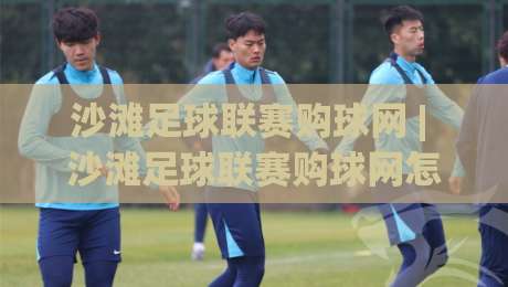 沙滩足球联赛购球网 | 沙滩足球联赛购球网怎么选?(沙滩足球联赛购球网)材质+尺寸+耐用性一次讲透-今日最新外围堵球站英文解说反波胆链接受让视频半全场