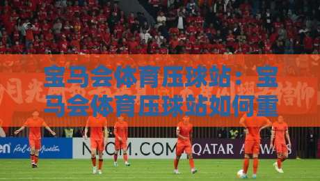 宝马会体育压球站:宝马会体育压球站如何重塑2026数字体育互动体验?宝马会体育压球站带你读懂实时赛事新节奏-线上十大最稳买球站投屏赛程投注录像回放策略波胆