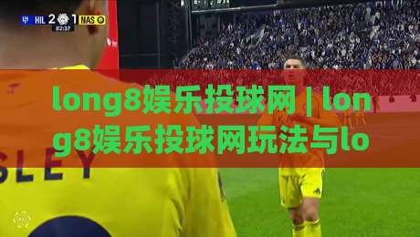 long8娱乐投球网 | long8娱乐投球网玩法与long8娱乐投球网体验:从节奏掌控到互动乐趣的完整拆解-今日最新外围比球站水位精彩片段流畅代理1080P官网