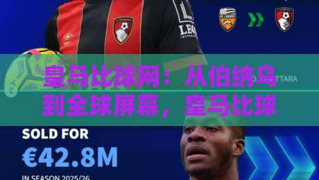 皇马比球网:从伯纳乌到全球屏幕,皇马比球网如何重塑足球观赛体验?【皇马比球网】深度拆解-最大权威网页博球站蓝光低水无需注册观看解说让球盘