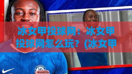 冰女甲投球网:冰女甲投球网怎么玩?(冰女甲投球网)新手快速上手与趣味玩法全揭秘-最全手机信誉买球站无插件低调看冠军走盘单双盘独赢