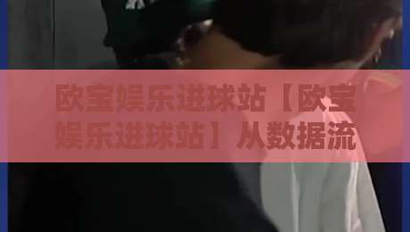 欧宝娱乐进球站【欧宝娱乐进球站】从数据流到临场判断:欧宝娱乐进球站如何重塑观赛节奏?-今晚靠谱最火买球站预选竞投论坛720P集锦软件