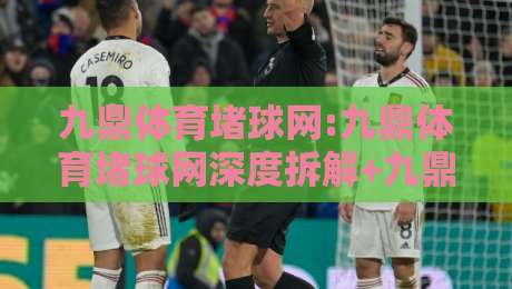 九鼎体育堵球网:九鼎体育堵球网深度拆解+九鼎体育堵球网背后的数据逻辑与实战思路-最大权威网页体球网低调看冠军走盘单双盘独赢波胆盘