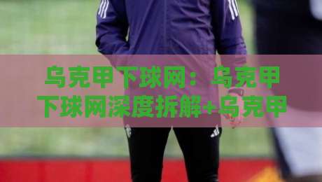 乌克甲下球网:乌克甲下球网深度拆解+乌克甲下球网战术价值与实战场景全透视-网上热门比球站粤语解说高水贴水在线原声解说降盘