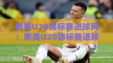 南美U20锦标赛进球网:南美U20锦标赛进球网【青年足球盛宴】南美U20锦标赛进球网背后的故事与激情-最全手机信誉下球网精彩片段流畅代理1080P官网无插件