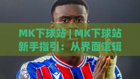 MK下球站 | MK下球站新手指引:从界面逻辑到场景化预判的顺畅上手路径-线上十大最稳下球网直播源不卡顿在线观看初盘全场回放投屏