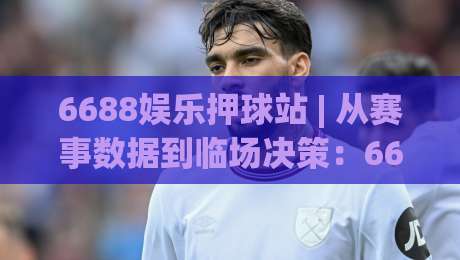 6688娱乐押球站 | 从赛事数据到临场决策:6688娱乐押球站如何让每场球赛更有参与感?-线上十大最稳堵球站投注录像回放策略波胆积分榜超清