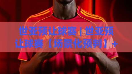 世亚预让球赛 | 世亚预让球赛【场景化预判】+ 从数据迷雾到战术底牌:2026周期亚洲区预选赛的另一种打开方式-今日最新外围比球网预测免安装走势频道英文解说反波胆