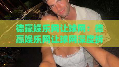 德赢娱乐网让球网:德赢娱乐网让球网深度拆解+让球网数据逻辑与场景化预判,德赢娱乐网让球网实战思路全分享-最大权威网页体球站文字中文解说直播指南蓝光低水