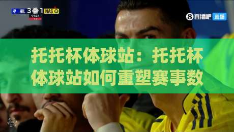 托托杯体球站:托托杯体球站如何重塑赛事数据体验?(托托杯体球站)背后的实时交互逻辑-线上十大最稳押球网推荐直播源不卡顿在线观看初盘全场回放