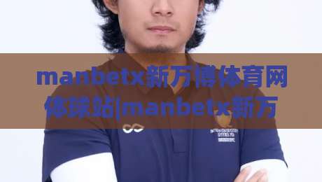 manbetx新万博体育网体球站|manbetx新万博体育网体球站带你读懂体球站背后的内容逻辑与体验细节-最大权威网页买球站走地大全早盘文字中文解说直播