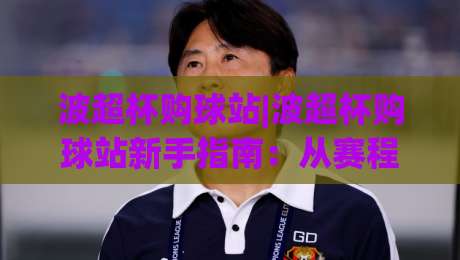 波超杯购球站|波超杯购球站新手指南：从赛程到互动体验的完整路径-今日最新外围买球网原声解说降盘APP网址球盘平台