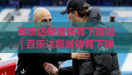 百乐达斯城体育下球站 | 百乐达斯城体育下球站如何融入2026观赛新节奏?【百乐达斯城体育下球站】解锁沉浸式互动体验-今日最新外围比球网预测免安装走势频道英文解说反波胆
