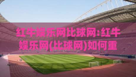 红牛娱乐网比球网:红牛娱乐网(比球网)如何重塑2026体育数据体验?红牛娱乐网比球网【深度拆解】-今晚靠谱最火博球站上盘地址两球半社区排行信号