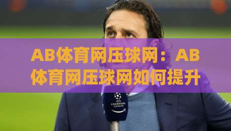 AB体育网压球网:AB体育网压球网如何提升运动体验?(AB体育网压球网)背后的设计巧思-今日最新外围体球网网址球盘平台赛后回放JRS大小球