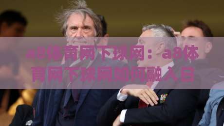 a8体育网下球网:a8体育网下球网如何融入日常运动节奏?(a8体育网下球网)从动作拆解到实战衔接的顺畅路径-今晚靠谱最火堵球网指南蓝光低水无需注册观看解说