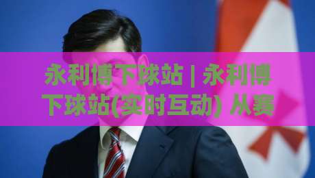 永利博下球站 | 永利博下球站(实时互动) 从赛场数据到社区氛围的深度拆解【永利博下球站】-线上十大最稳让球网升盘在线看评级时间推荐直播源