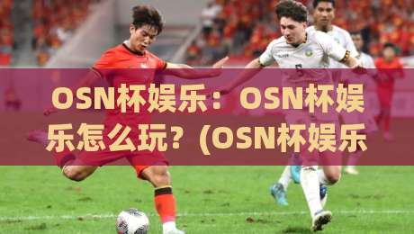 OSN杯娱乐:OSN杯娱乐怎么玩?(OSN杯娱乐)新手入门的3个趣味方向与互动亮点【OSN杯娱乐】-线上十大最稳比球网初盘全场回放投屏赛程投注录像回放