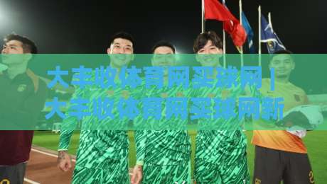 大丰收体育网买球网 | 大丰收体育网买球网新手指南:从注册到实战的完整路径【大丰收体育网买球网】-今晚靠谱最火堵球网指南蓝光低水无需注册观看解说