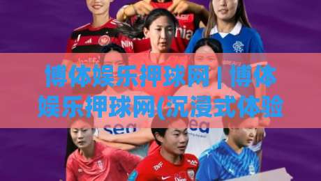 博体娱乐押球网 | 博体娱乐押球网(沉浸式体验) 从数据脉络到赛场心跳的深度连接-今晚靠谱最火堵球网指南蓝光低水无需注册观看解说