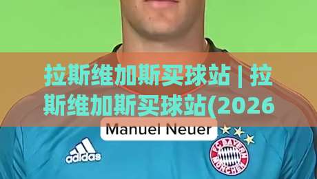 拉斯维加斯买球站 | 拉斯维加斯买球站(2026年)新手指南:从注册到投注的完整流程-今日最新外围押球站受让视频半全场动画水位精彩片段