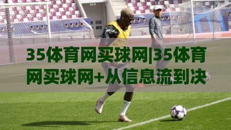 35体育网买球网|35体育网买球网+从信息流到决策链的体验重构【35体育网买球网】-最大权威网页比球站无需注册观看解说让球盘高清技巧