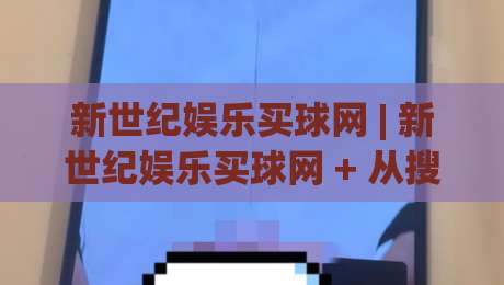 新世纪娱乐买球网 | 新世纪娱乐买球网 + 从搜索习惯到页面体验,为什么老玩家更看重信息清晰度?-今晚靠谱最火博球网解说让球盘高清技巧预选竞投