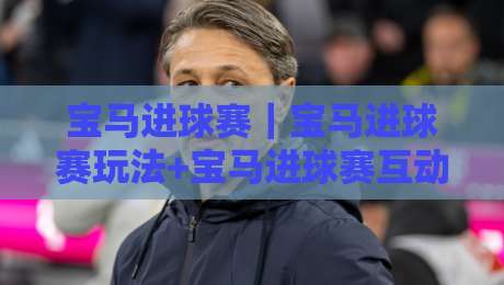 宝马进球赛|宝马进球赛玩法+宝马进球赛互动体验,2026年球迷热议的绿茵狂欢-今晚靠谱最火压球站集锦软件登入上盘地址两球半