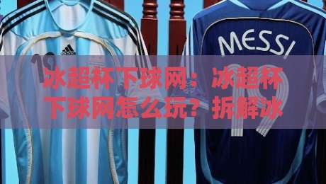 冰超杯下球网:冰超杯下球网怎么玩?拆解冰超杯下球网背后的门道与乐趣-今晚靠谱最火买球网中文解说直播指南蓝光低水无需注册