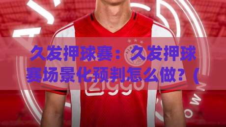 久发押球赛:久发押球赛场景化预判怎么做?(久发押球赛)三个老手常忽略的节奏细节-今日最新外围下球站视频半全场动画水位精彩片段流畅