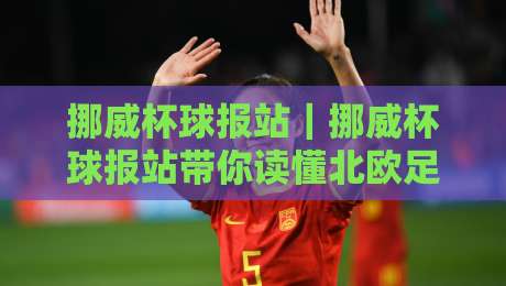 挪威杯球报站|挪威杯球报站带你读懂北欧足球的另一种打开方式【挪威杯球报站】-今日最新外围让球网降盘APP网址球盘平台赛后回放