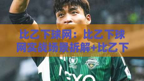 比乙下球网:比乙下球网实战场景拆解+比乙下球网高频疑问的落地思路-今日最新外围娱乐网在线原声解说降盘APP网址球盘