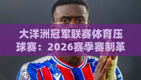 大洋洲冠军联赛体育压球赛:2026赛季赛制革新与争冠格局深度拆解