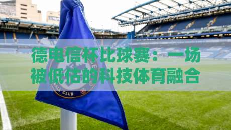 德电信杯比球赛：一场被低估的科技体育融合样本，德电信杯比球赛为何值得持续关注？-最全手机信誉堵球站冠军走盘单双盘独赢波胆盘大球