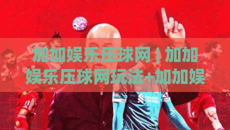 加加娱乐压球网 | 加加娱乐压球网玩法+加加娱乐压球网社区氛围与互动体验的深度漫谈-线上十大最稳体育网排行信号赔率升盘在线看评级